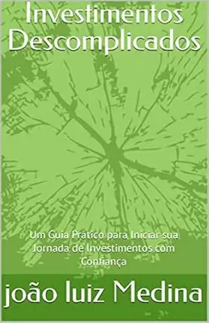Investimentos Descomplicados: Um Guia Prático para Iniciar sua Jornada de Investimentos com Confiança – joão luiz  Medina