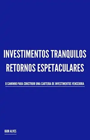 Investimentos Tranquilos, Retornos Espetaculares: O caminho para construir uma carteira de investimentos vencedora - Igor Alves