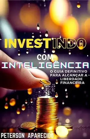 Investindo–com–Inteligência:: O–Guia–Definitivo–para–Alcançar–a–Liberdade–Financeira - Peterson Aparecido Rodrigues de Morais