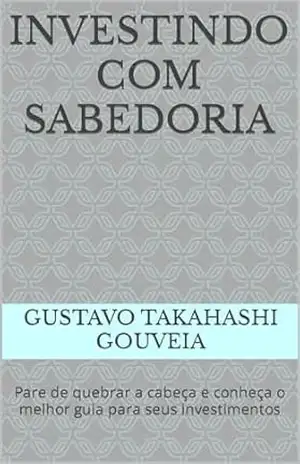 Investindo com Sabedoria: Pare de quebrar a cabeça e conheça o melhor guia para seus investimentos – Gustavo Takahashi Gouveia