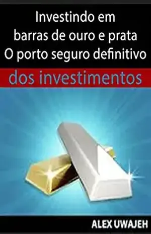 Investindo Em Barras De Ouro E Prata – O Porto Seguro Definitivo Dos Investimentos – Alex Uwajeh