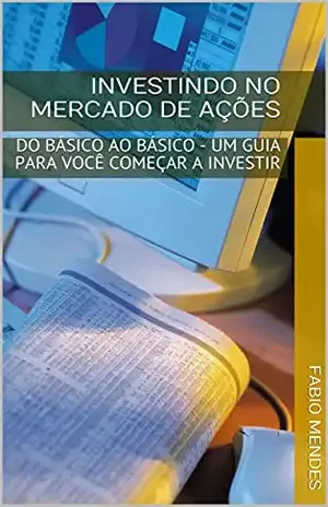 INVESTINDO NO MERCADO DE AÇÕES: DO BÁSICO AO BÁSICO – UM GUIA PARA VOCÊ COMEÇAR A INVESTIR - Fabio Mendes