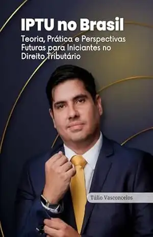 IPTU no Brasil: Teoria, Prática e Perspectivas Futuras para Iniciantes no Direito Tributário – Tulio Vasconcelos
