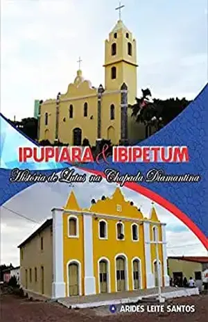 IPUPIARA & IBIPETUM: História de lutas na chapada diamantina – Arides Leite Santos