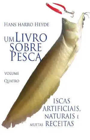 Iscas Artificiais, Naturais e muitas Receitas (Um Livro sobre Pesca 4) – Hans Harro Heyde