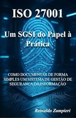 ISO 27001 – Um SGSI do Papel à Prática: Como documentar de forma simples um Sistema de Gestão de Segurança da Informação – Reinaldo Zampieri