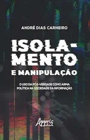 Isolamento e Manipulação: O Uso da Pós–Verdade como Arma Política na Sociedade da Informação – André Dias Carneiro