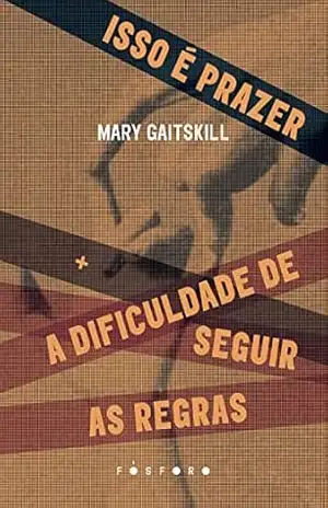 Isso é prazer: + A dificuldade de seguir as regras – Mary Gaitskill