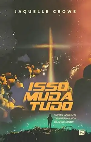 Isso muda tudo: como o Evangelho transforma a vida de adolescentes – Jaquelle Crowe