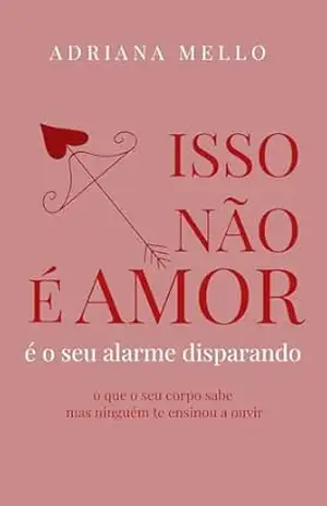 Isso Não É Amor. É O Seu Alarme Disparando: o que o seu corpo sabe mas ninguem te ensinou a ouvir – Adriana Mello