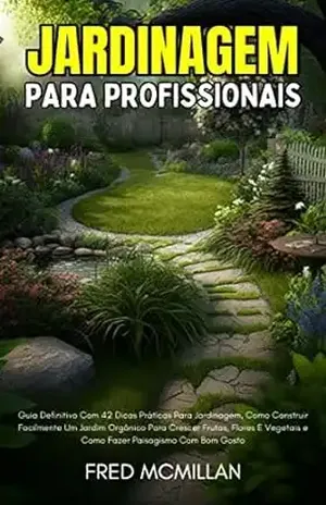 Jardinagem Para Profissionais: Guia Definitivo Com 42 Dicas Práticas Para Jardinagem, Como Construir Facilmente Um Jardim Orgânico Para Crescer Frutas, Flores E Vegetais E Como Fazer Paisagismo – Fred Mcmillan