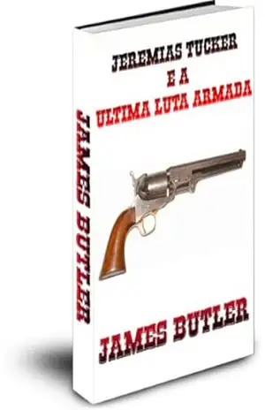 Jeremias Tucker e A ÚLTIMA LUTA ARMADA (JEREMIAH TUCKER THE GUNFIGHTER SERIES Livro 4) – James Butler