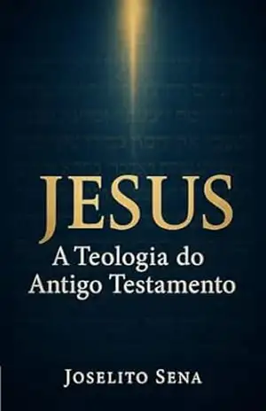 JESUS, A TEOLOGIA DO ANTIGO TESTAMENTO – Joselito Sena