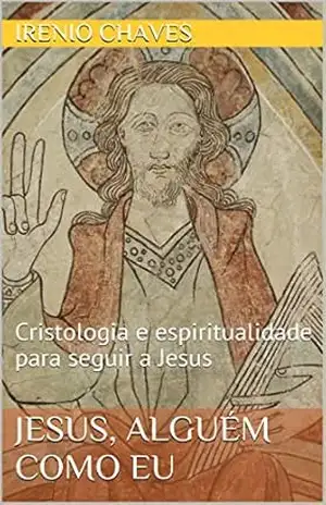 Jesus, alguém como eu: Cristologia e espiritualidade para seguir a Jesus (Reflexões Bíblicas) – Irenio Chaves