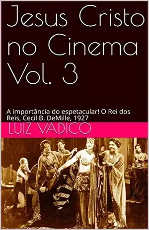 Jesus Cristo no Cinema Vol. 3: A importância do espetacular! O Rei dos Reis, Cecil B. DeMille, 1927 - Luiz Vadico