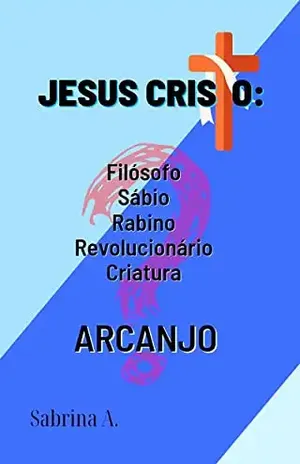 JESUS CRISTO: Filósofo, Sábio, Rabino, Revolucionário, Criatura, Arcanjo? (O Evangelho Livro 3) - Sabrina A.