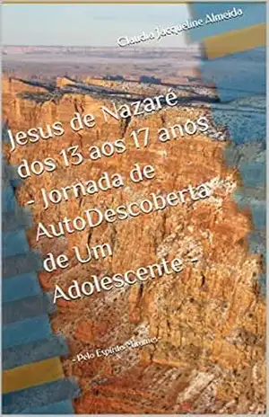 Jesus de Nazaré dos 13 aos 17 anos – Jornada de AutoDescoberta de Um Adolescente –: – Pelo Espírito Mirames– – Claudia Jacqueline Almeida