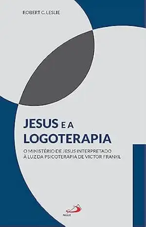 Jesus e a logoterapia: O ministério de Jesus interpretado à luz da psicoterapia de Viktor Frankl – Robert C. Leslie