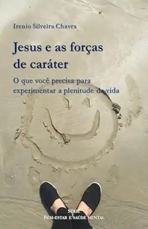 Jesus e as forças de caráter: O que você precisa para experimentar a plenitude de vida (Bem–estar e saúde mental) – Irenio Silveira Chaves