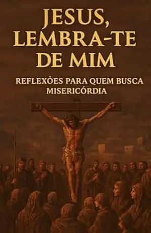 JESUS, LEMBRA–TE DE MIM!: Reflexões para quem busca a misericórdia de Deus – WANDER VENERIO CARDOSO DE FREITAS