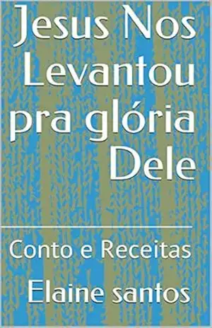 Jesus Nos Levantou pra glória Dele: Conto e Receitas (Livros de receitas/contos/poesias da autora Elaine Santos) – Elaine santos