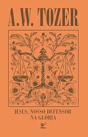 Jesus, nosso defensor na glória: 12 mensagens baseadas no livro de Hebreus – A. W. Tozer