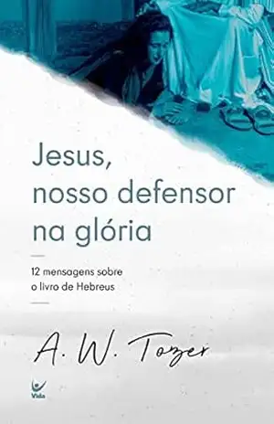Jesus, nosso defensor na glória: 12 mensagens sobre o livro de Hebreus – Tozer A.W.