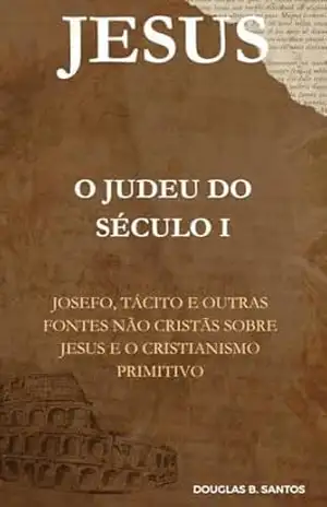 “Jesus, o Judeu do Século I – Josefo, Tácito e outras fontes não cristãs sobre Jesus e o Cristianismo Primitivo”: – Douglas dos santos