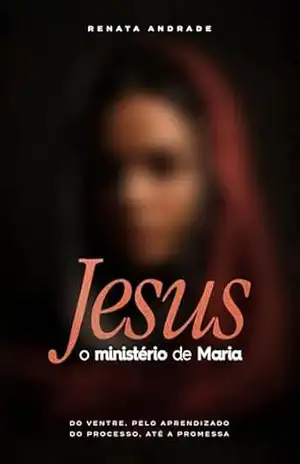 Jesus: O ministério de Maria: Do ventre, pelo aprendizado, do processo até a promessa – Renata  Andrade