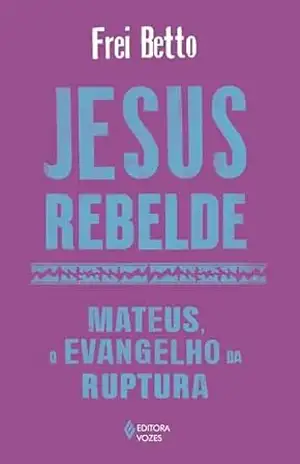 Jesus rebelde: Mateus, o Evangelho da ruptura – Frei Betto