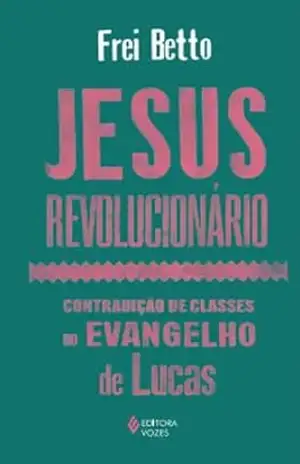 Jesus revolucionário: Contradição de classes no Evangelho de Lucas – Frei Betto
