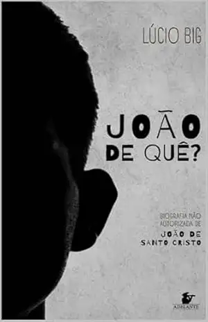 JOÃO DE QUÊ?: BIOGRAFIA NÃO AUTORIZADA DE JOÃO DE SANTO CRISTO – LÚCIO  BIG