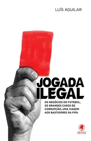 Jogada ilegal: Os negócios do futebol, os grandes casos de corrupção, uma viagem aos bastidores da FIFA - Luis Aguilar