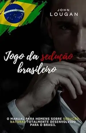 Jogo Da Sedução Brasileiro: O Manual Para Homens Sobre Sedução Natural Totalmente Desenvolvido Para O Brasil. - John Lougan