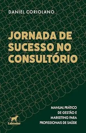 Jornada de sucesso no consultório: Manual prático de gestão e marketing para profissionais de saúde – Daniel Coriolano