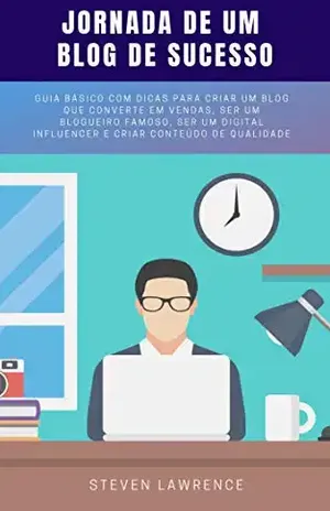 Jornada De Um Blog De Sucesso: Guia Básico Com Dicas Para Criar Um Blog Que Converte Em Vendas, Ser Um Blogueiro Famoso, Ser Um Digital Influencer E Criar Conteúdo De Qualidade – Steven Lawrence