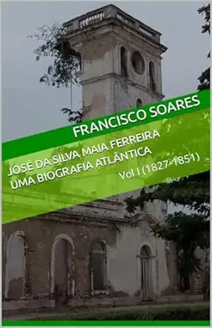 José da Silva Maia Ferreira: Uma biografia atlântica: Vol. I (1827–1851) - Francisco Soares