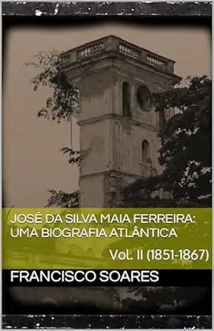 José da Silva Maia Ferreira: Uma biografia atlântica: Vol. II (1851–1867) - Francisco  Soares