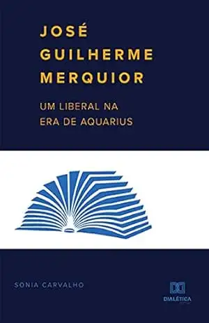 José Guilherme Merquior: um liberal na Era de Aquarius - Sonia Carvalho