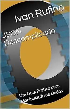 JSON Descomplicado: Um Guia Prático para Manipulação de Dados (Desenvolvimento para iniciantes) – Ivan Rufino