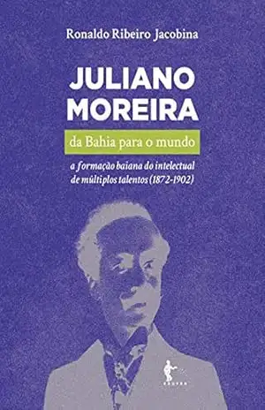 Juliano Moreira: da Bahia para o mundo a formação baiana do intelectual de múltiplos talentos (1872–1902) – Ronaldo Ribeiro Jacobina
