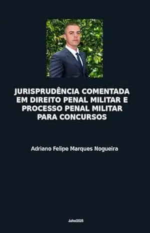 JURISPRUDÊNCIA COMENTADA EM DIREITO PENAL MILITAR E PROCESSO PENAL MILITAR PARA CONCURSOS 2025 – Adriano Felipe  Marques Nogueira