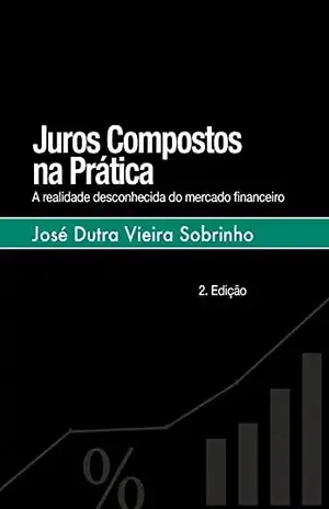 JUROS COMPOSTOS NA PRÁTICA: A realidade desconhecida do mercado financeiro - JOSÉ DUTRA VIEIRA SOBRINHO