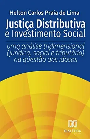 Justiça Distributiva e Investimento Social: uma análise tridimensional (jurídica, social e tributária) na questão dos idosos - Helton Carlos Praia de Lima