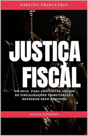 Justiça Fiscal: Um Guia Para Constestar Abusos de Fiscalizações Tributárias e Defender Seus Direitos - Rafael Vitorino