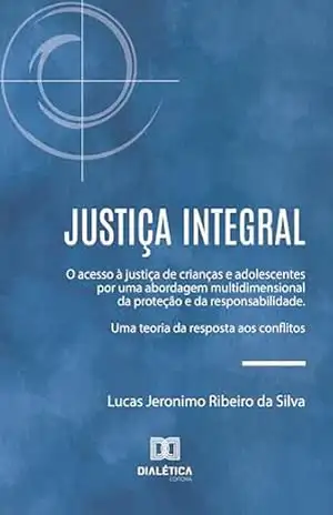 Justiça Integral: O acesso à justiça de crianças e adolescentes por uma abordagem multidimensional da proteção e da responsabilidade. Uma teoria da resposta aos conflitos – Lucas Jeronimo Ribeiro da Silva