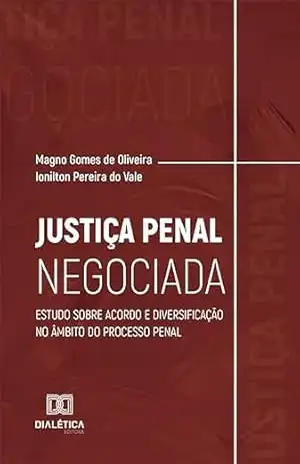 Justiça Penal Negociada: estudo sobre acordo e diversificação no âmbito do processo penal - Magno Gomes de Oliveira