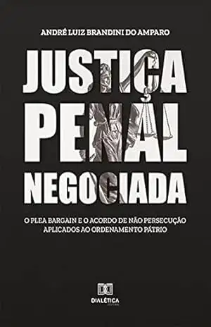 Justiça penal negociada: o Plea Bargain e o acordo de não persecução aplicados ao ordenamento pátrio – André Luiz Brandini do Amparo