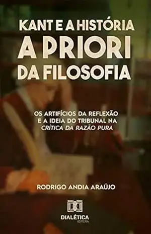Kant e a história a priori da filosofia: Os artifícios da reflexão e a ideia do tribunal na Crítica da Razão Pura - Rodrigo Andia Araújo
