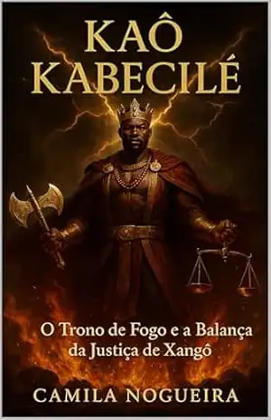 Kaô Kabecilê: O Trono de Fogo e a Balança da Justiça de Xangô (Divindades e Mistérios – Explorando as raízes da fé) – Camila Nogueira